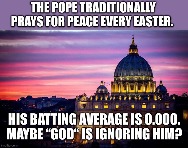 What goes through his mind when he is rejected every single time? | THE POPE TRADITIONALLY PRAYS FOR PEACE EVERY EASTER. HIS BATTING AVERAGE IS 0.000.
MAYBE “GOD“ IS IGNORING HIM? | image tagged in vatican,atheism,war,peace,worthless prayers | made w/ Imgflip meme maker