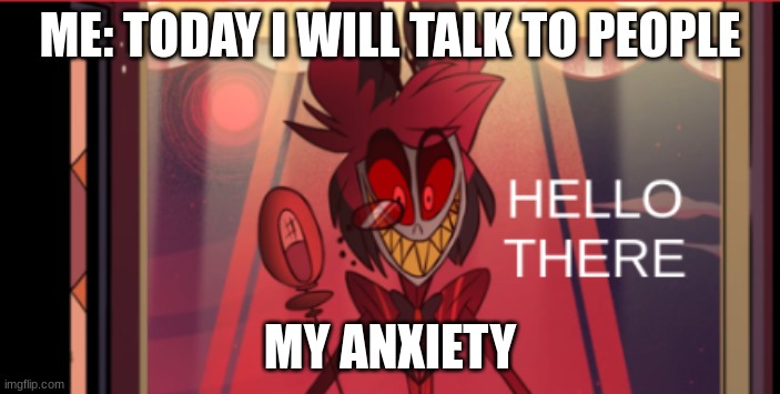 haha | ME: TODAY I WILL TALK TO PEOPLE; MY ANXIETY | image tagged in alastor hello there,social anxiety | made w/ Imgflip meme maker