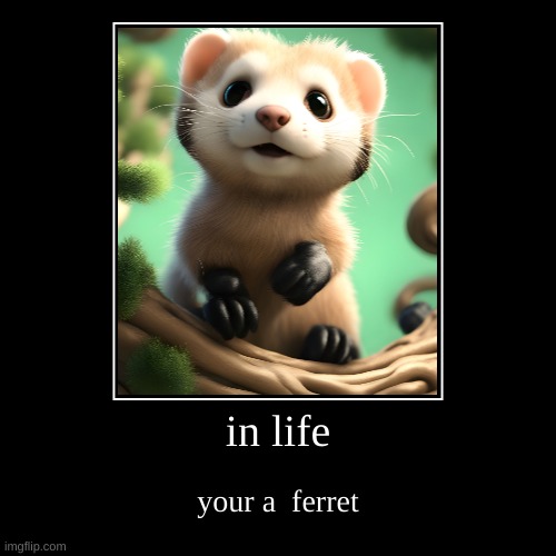 in life | your a  ferret | image tagged in funny,demotivationals | made w/ Imgflip demotivational maker