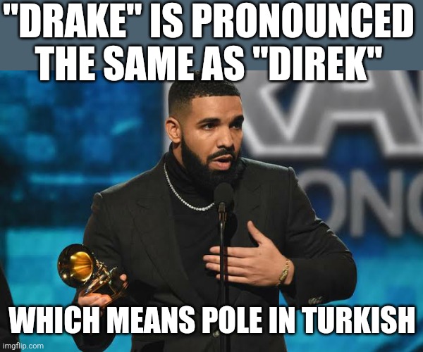 Drake accepting award | "DRAKE" IS PRONOUNCED THE SAME AS "DIREK"; WHICH MEANS POLE IN TURKISH | image tagged in drake accepting award | made w/ Imgflip meme maker
