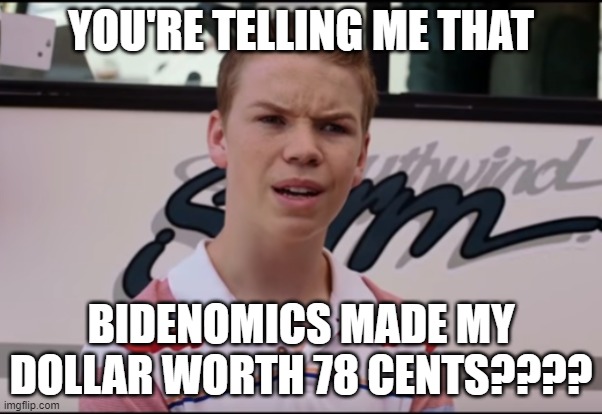 You Guys are Getting Paid | YOU'RE TELLING ME THAT; BIDENOMICS MADE MY DOLLAR WORTH 78 CENTS???? | image tagged in you guys are getting paid | made w/ Imgflip meme maker
