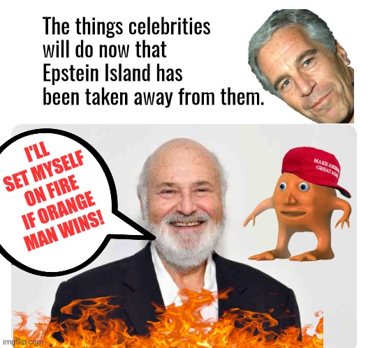 Meathead threatens self immolation over trump | The things celebrities will do now that Epstein Island has been taken away from them. I'LL SET MYSELF ON FIRE IF ORANGE MAN WINS! | image tagged in rob,orange trump,on fire | made w/ Imgflip meme maker