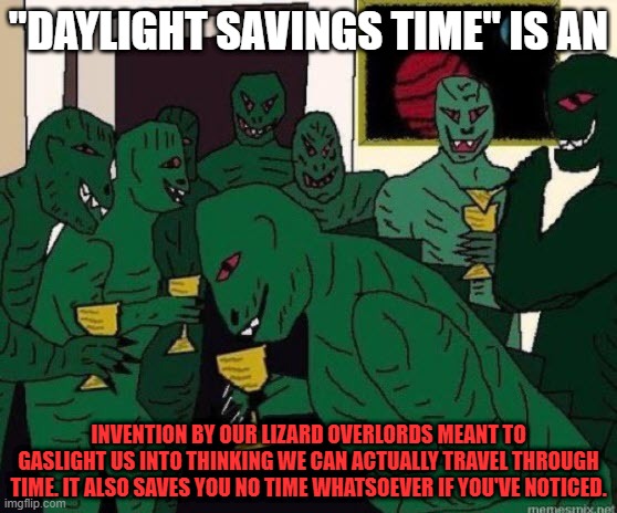 Truth about Daylight Savings Time | "DAYLIGHT SAVINGS TIME" IS AN; INVENTION BY OUR LIZARD OVERLORDS MEANT TO GASLIGHT US INTO THINKING WE CAN ACTUALLY TRAVEL THROUGH TIME. IT ALSO SAVES YOU NO TIME WHATSOEVER IF YOU'VE NOTICED. | image tagged in lizard people party,finally figured it out,truth | made w/ Imgflip meme maker