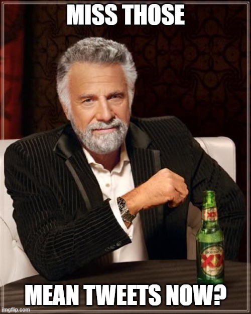 The Most Interesting Man In The World | MISS THOSE; MEAN TWEETS NOW? | image tagged in memes,the most interesting man in the world | made w/ Imgflip meme maker