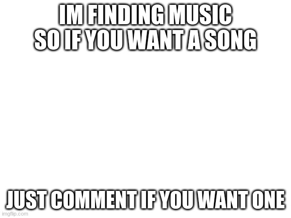 also no racist songs | IM FINDING MUSIC SO IF YOU WANT A SONG; JUST COMMENT IF YOU WANT ONE | made w/ Imgflip meme maker