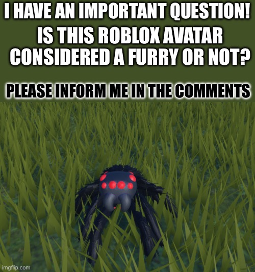 Please inform me | I HAVE AN IMPORTANT QUESTION! IS THIS ROBLOX AVATAR CONSIDERED A FURRY OR NOT? PLEASE INFORM ME IN THE COMMENTS | image tagged in anti furry,spider,help me | made w/ Imgflip meme maker