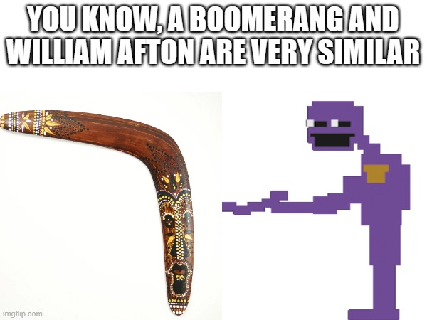 What do you think it is? | YOU KNOW, A BOOMERANG AND WILLIAM AFTON ARE VERY SIMILAR | image tagged in memes,boomerang,william afton,funny,gifs | made w/ Imgflip meme maker