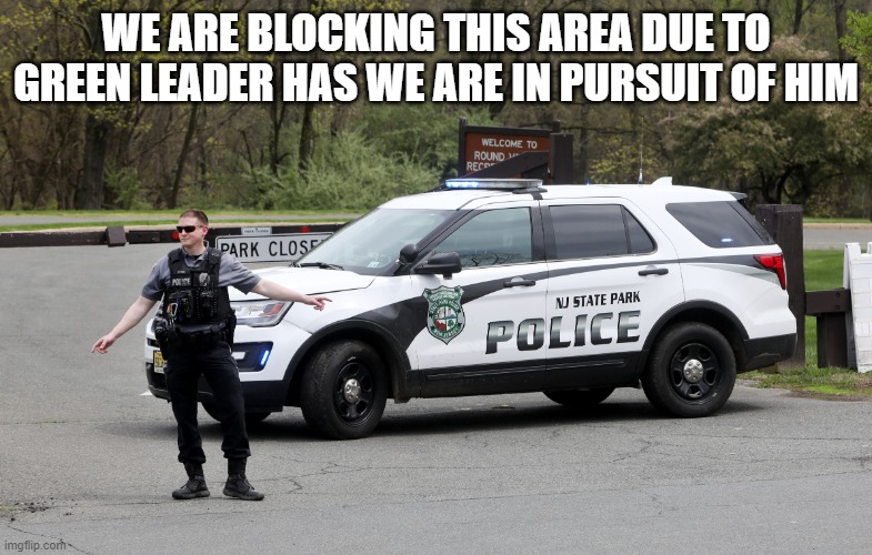 police | WE ARE BLOCKING THIS AREA DUE TO GREEN LEADER HAS WE ARE IN PURSUIT OF HIM | image tagged in police | made w/ Imgflip meme maker