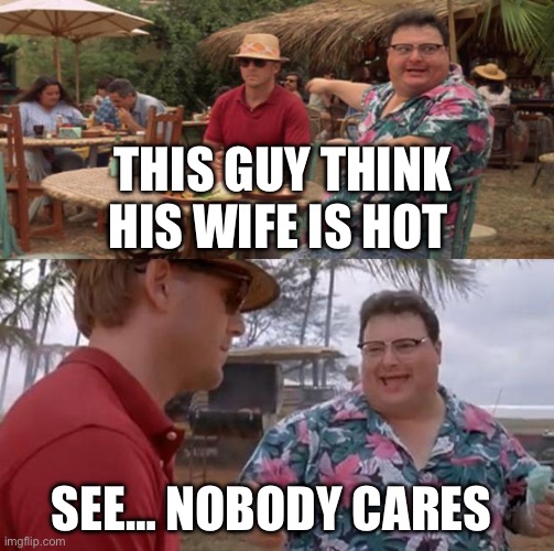 Jurassic Park | THIS GUY THINK HIS WIFE IS HOT; SEE… NOBODY CARES | image tagged in jurassic park | made w/ Imgflip meme maker