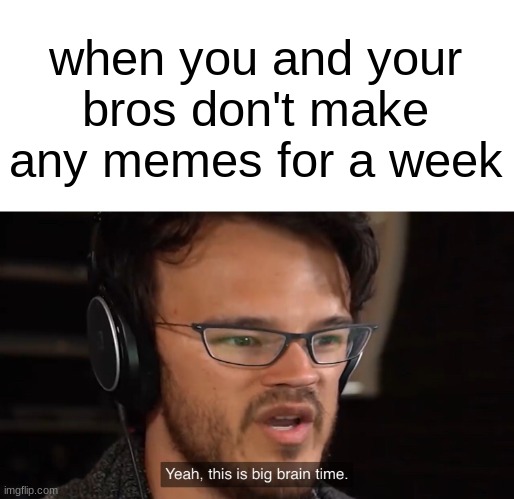 Yeah, this is big brain time | when you and your bros don't make any memes for a week | image tagged in yeah this is big brain time | made w/ Imgflip meme maker