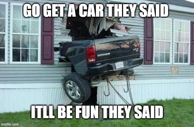 funny car crash | GO GET A CAR THEY SAID; ITLL BE FUN THEY SAID | image tagged in funny car crash | made w/ Imgflip meme maker