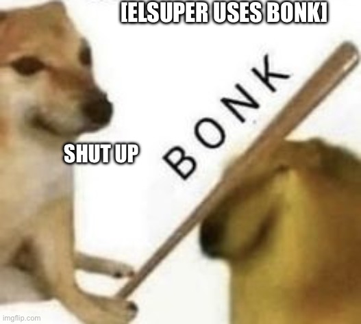 Bonk | [ELSUPER USES BONK] SHUT UP | image tagged in bonk | made w/ Imgflip meme maker