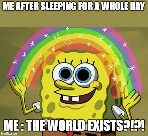 time travelled after sleeping | ME AFTER SLEEPING FOR A WHOLE DAY; ME : THE WORLD EXISTS?!?! | image tagged in memes,imagination spongebob | made w/ Imgflip meme maker