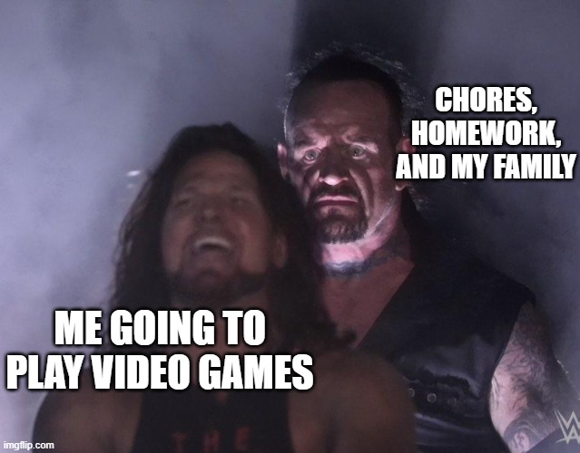 undertaker | CHORES, HOMEWORK, AND MY FAMILY; ME GOING TO PLAY VIDEO GAMES | image tagged in undertaker | made w/ Imgflip meme maker