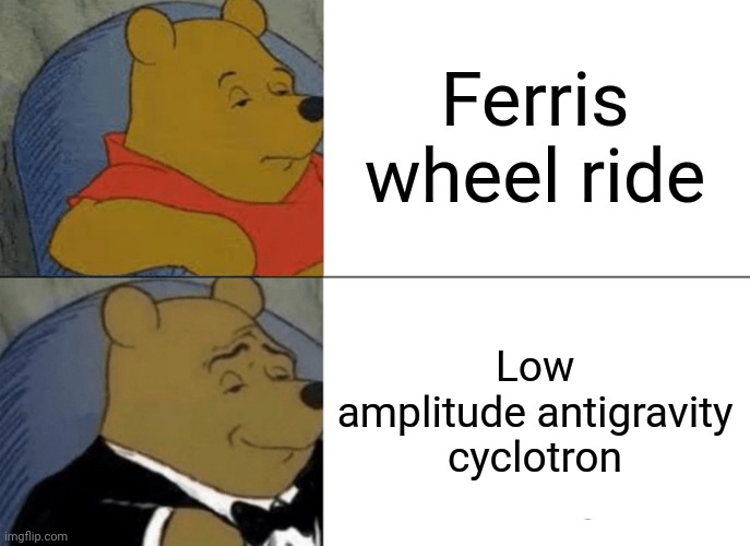 Tuxedo Winnie The Pooh Meme | Ferris wheel ride Low amplitude antigravity cyclotron | image tagged in memes,tuxedo winnie the pooh | made w/ Imgflip meme maker