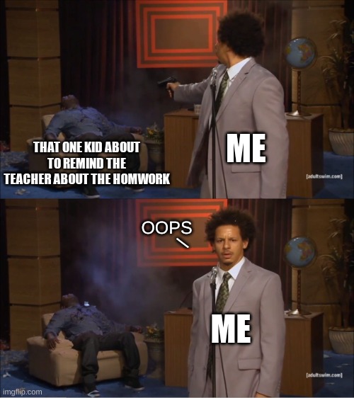 School Memes | ME; THAT ONE KID ABOUT TO REMIND THE TEACHER ABOUT THE HOMWORK; OOPS; \; ME | image tagged in memes,who killed hannibal,funny,school,that one kid,relatable | made w/ Imgflip meme maker