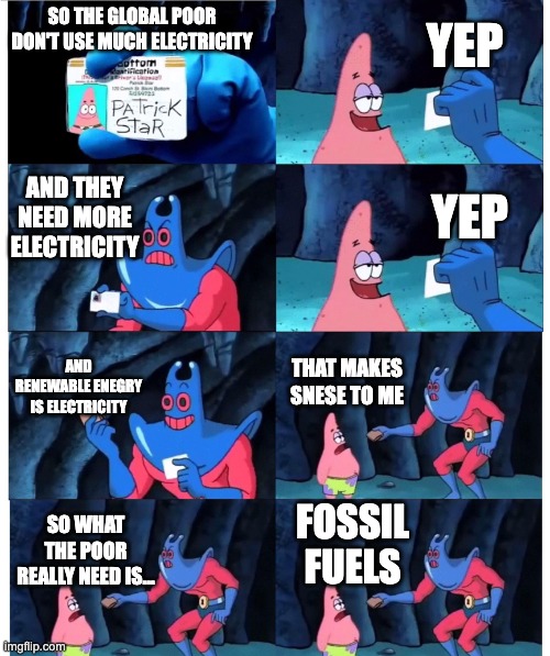 Reference to the PragerU video "Fossil Fuels, The Big Picture | YEP; SO THE GLOBAL POOR DON'T USE MUCH ELECTRICITY; AND THEY NEED MORE ELECTRICITY; YEP; AND RENEWABLE ENEGRY IS ELECTRICITY; THAT MAKES SNESE TO ME; FOSSIL FUELS; SO WHAT THE POOR REALLY NEED IS... | image tagged in patrick not my wallet | made w/ Imgflip meme maker