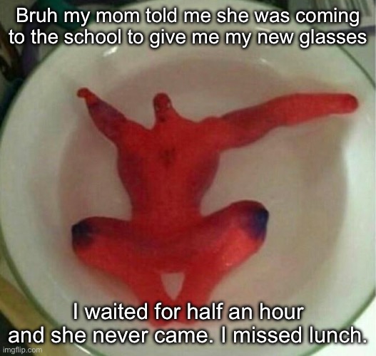 tf do I do | Bruh my mom told me she was coming to the school to give me my new glasses; I waited for half an hour and she never came. I missed lunch. | made w/ Imgflip meme maker