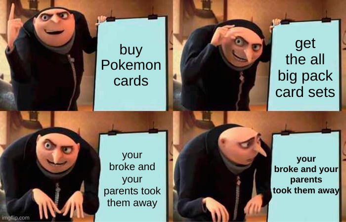 old Pokemon meme remake | buy Pokemon cards; get the all big pack card sets; your broke and your parents took them away; your broke and your parents took them away | image tagged in memes,gru's plan,funny,pokemon,pokemon memes,pokemon cards | made w/ Imgflip meme maker