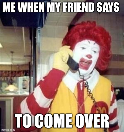 Ronald McDonald Temp | ME WHEN MY FRIEND SAYS; TO COME OVER | image tagged in ronald mcdonald temp | made w/ Imgflip meme maker