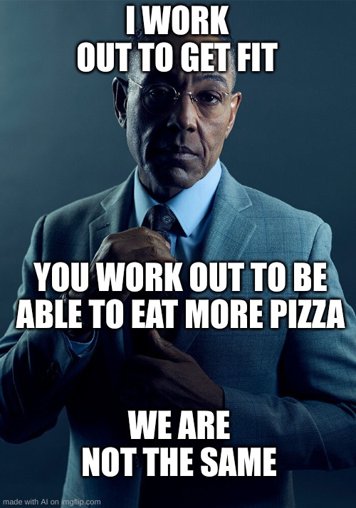 Ai meme #1 | I WORK OUT TO GET FIT; YOU WORK OUT TO BE ABLE TO EAT MORE PIZZA; WE ARE NOT THE SAME | image tagged in gus fring we are not the same | made w/ Imgflip meme maker