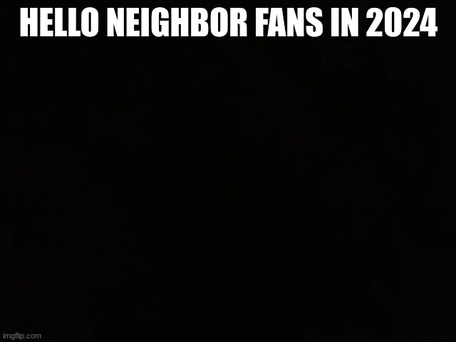 Tell me one person who gives a crap about this game. | HELLO NEIGHBOR FANS IN 2024 | image tagged in memes | made w/ Imgflip meme maker