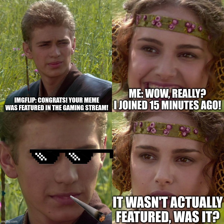 Anakin Padme 4 Panel | IMGFLIP: CONGRATS! YOUR MEME WAS FEATURED IN THE GAMING STREAM! ME: WOW, REALLY? I JOINED 15 MINUTES AGO! IT WASN'T ACTUALLY FEATURED, WAS IT? | image tagged in anakin padme 4 panel,imgflip,unfeatured | made w/ Imgflip meme maker