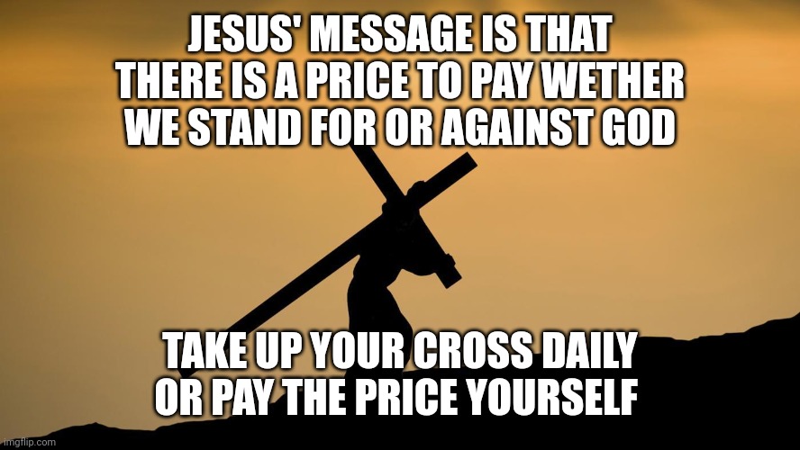 jesus crossfit | JESUS' MESSAGE IS THAT THERE IS A PRICE TO PAY WETHER WE STAND FOR OR AGAINST GOD; TAKE UP YOUR CROSS DAILY
OR PAY THE PRICE YOURSELF | image tagged in jesus crossfit | made w/ Imgflip meme maker