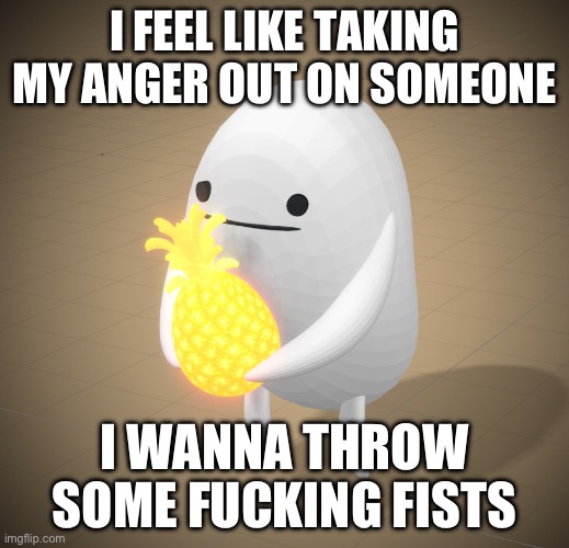 I FEEL LIKE TAKING MY ANGER OUT ON SOMEONE; I WANNA THROW SOME FUCKING FISTS | made w/ Imgflip meme maker