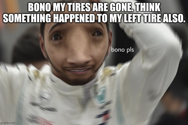 Loewis Hamilton’s ded tyres | BONO MY TIRES ARE GONE. THINK SOMETHING HAPPENED TO MY LEFT TIRE ALSO. | image tagged in loewis hamilton s ded tyres | made w/ Imgflip meme maker