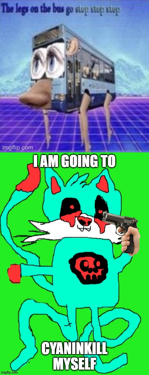 cringe myself | I AM GOING TO; CYANINKILL MYSELF | image tagged in the legs on the bus go step step,the cyan cat | made w/ Imgflip meme maker