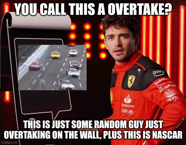 Charles LeClerc Shocked Reply | YOU CALL THIS A OVERTAKE? THIS IS JUST SOME RANDOM GUY JUST OVERTAKING ON THE WALL, PLUS THIS IS NASCAR | image tagged in charles leclerc shocked reply | made w/ Imgflip meme maker