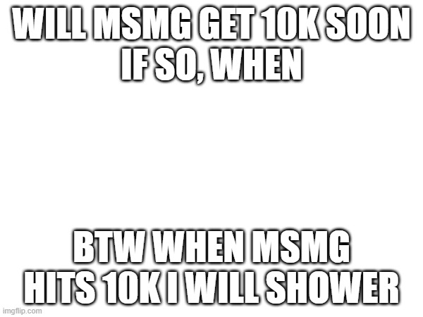 putting more pressure lmao | WILL MSMG GET 10K SOON
IF SO, WHEN; BTW WHEN MSMG HITS 10K I WILL SHOWER | made w/ Imgflip meme maker