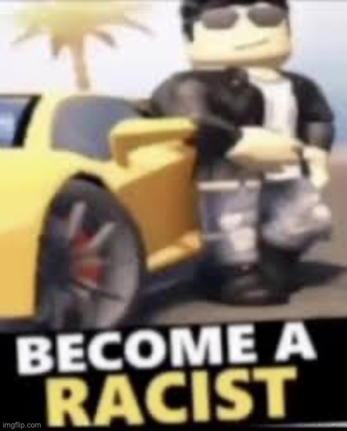 become a racist | image tagged in become a racist | made w/ Imgflip meme maker