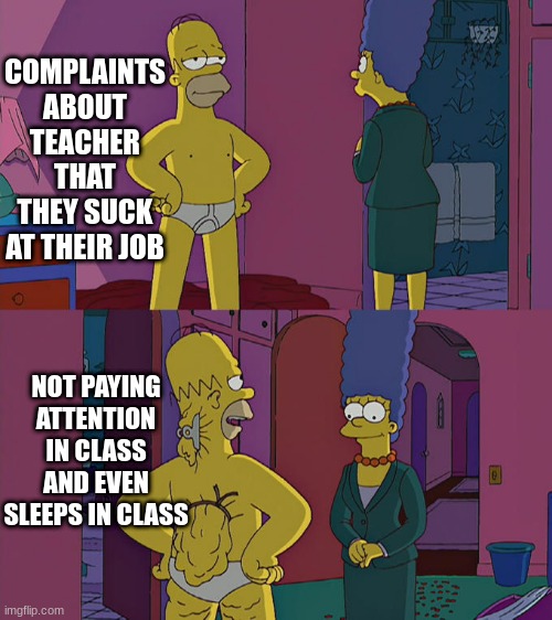 Homer simpson's back fat | COMPLAINTS ABOUT TEACHER THAT THEY SUCK AT THEIR JOB; NOT PAYING ATTENTION IN CLASS AND EVEN SLEEPS IN CLASS | image tagged in homer simpson's back fat | made w/ Imgflip meme maker