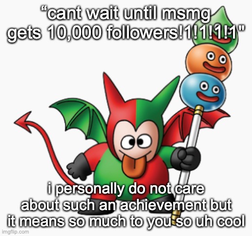 the goober | “cant wait until msmg gets 10,000 followers!1!1!1!1"; i personally do not care about such an achievement but it means so much to you so uh cool | image tagged in the goober | made w/ Imgflip meme maker