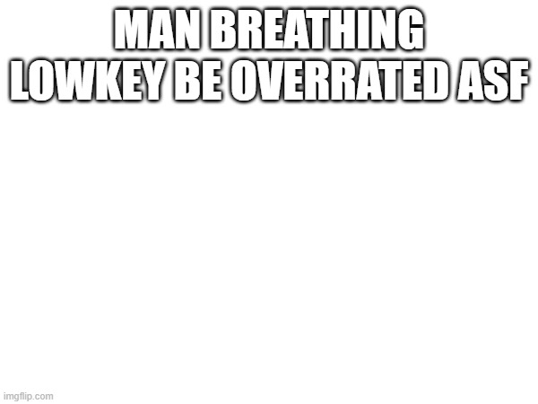 supposed to study for test but MEH | MAN BREATHING LOWKEY BE OVERRATED ASF | made w/ Imgflip meme maker