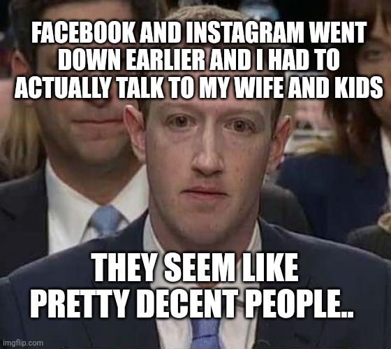 Suckerberg | FACEBOOK AND INSTAGRAM WENT DOWN EARLIER AND I HAD TO ACTUALLY TALK TO MY WIFE AND KIDS; THEY SEEM LIKE PRETTY DECENT PEOPLE.. | image tagged in suckerberg | made w/ Imgflip meme maker