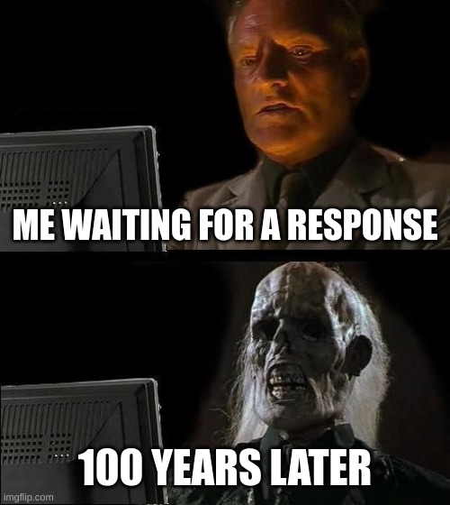 O O F | ME WAITING FOR A RESPONSE; 100 YEARS LATER | image tagged in memes,i'll just wait here | made w/ Imgflip meme maker