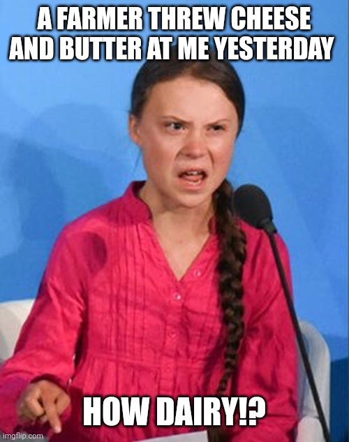 Greta Thunberg how dare you | A FARMER THREW CHEESE AND BUTTER AT ME YESTERDAY; HOW DAIRY!? | image tagged in greta thunberg how dare you | made w/ Imgflip meme maker