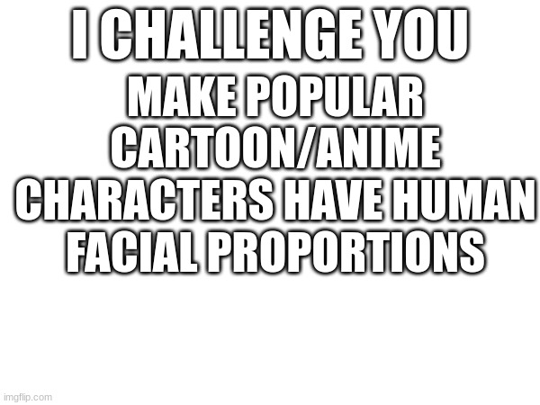 i'd like to see it | MAKE POPULAR CARTOON/ANIME CHARACTERS HAVE HUMAN FACIAL PROPORTIONS; I CHALLENGE YOU | image tagged in art | made w/ Imgflip meme maker