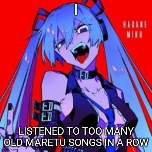 now i cant stop thinking of 401 being an edgy mf | I; LISTENED TO TOO MANY OLD MARETU SONGS IN A ROW | image tagged in metaloid_thirteen | made w/ Imgflip meme maker