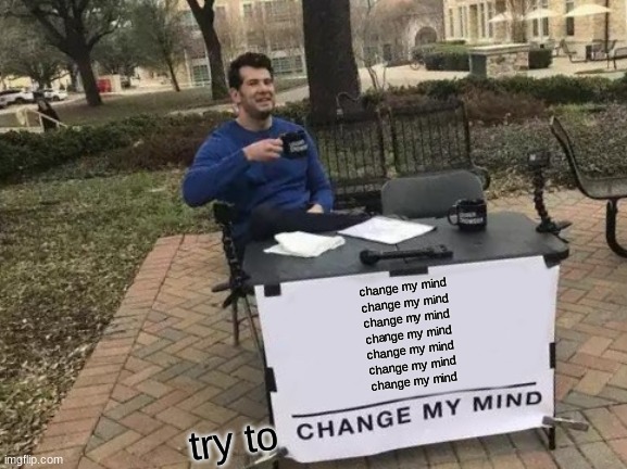 eeeee | change my mind
change my mind
change my mind
change my mind
change my mind
change my mind
change my mind; try to | image tagged in memes,change my mind | made w/ Imgflip meme maker