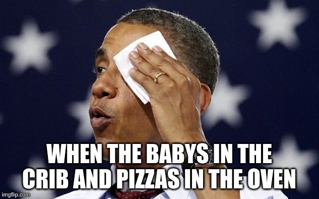 Took me 2 trys but its ok now. | WHEN THE BABYS IN THE CRIB AND PIZZAS IN THE OVEN | image tagged in phew,relatable,tag1,tag2,tag3 | made w/ Imgflip meme maker