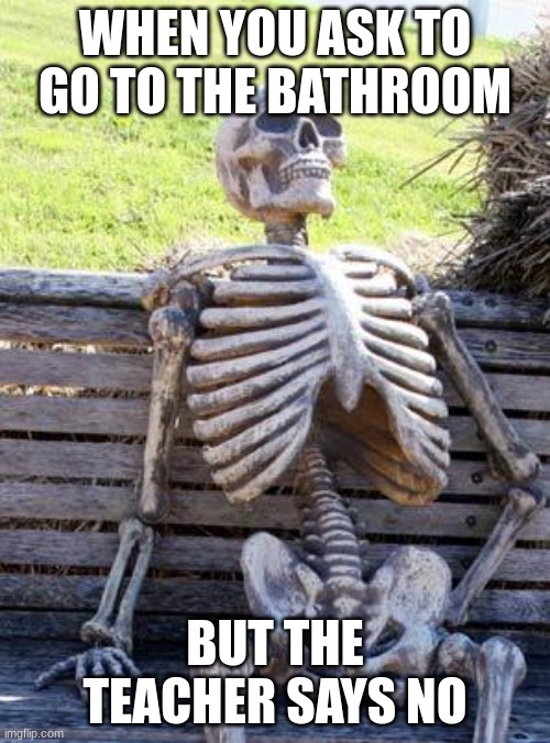 Waiting Skeleton Meme | WHEN YOU ASK TO GO TO THE BATHROOM; BUT THE TEACHER SAYS NO | image tagged in memes,waiting skeleton | made w/ Imgflip meme maker