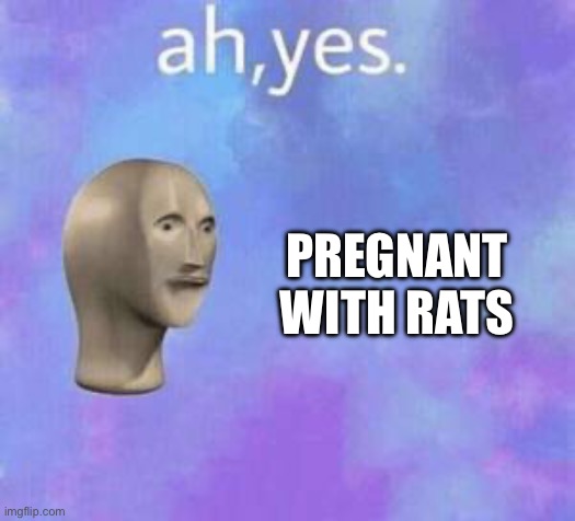 Ah yes | PREGNANT WITH RATS | image tagged in ah yes | made w/ Imgflip meme maker