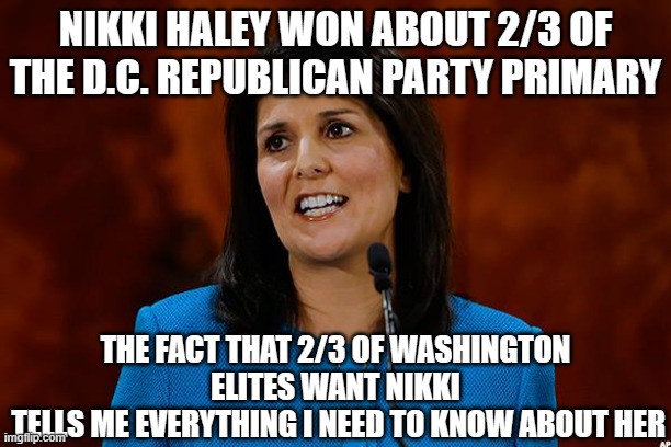 Nikki Haley | NIKKI HALEY WON ABOUT 2/3 OF THE D.C. REPUBLICAN PARTY PRIMARY; THE FACT THAT 2/3 OF WASHINGTON ELITES WANT NIKKI
 TELLS ME EVERYTHING I NEED TO KNOW ABOUT HER | image tagged in nikki haley | made w/ Imgflip meme maker