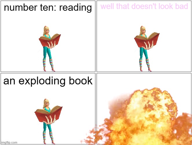 barbie and the exploding book | number ten: reading; well that doesn't look bad; an exploding book | image tagged in memes,blank comic panel 2x2,barbie dies,pwned,explosion | made w/ Imgflip meme maker