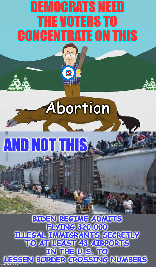 DEMOCRATS NEED THE VOTERS TO CONCENTRATE ON THIS Abortion BIDEN REGIME ADMITS FLYING 320,000 ILLEGAL IMMIGRANTS SECRETLY TO AT LEAST 43 AIRP | image tagged in beating a dead horse | made w/ Imgflip meme maker