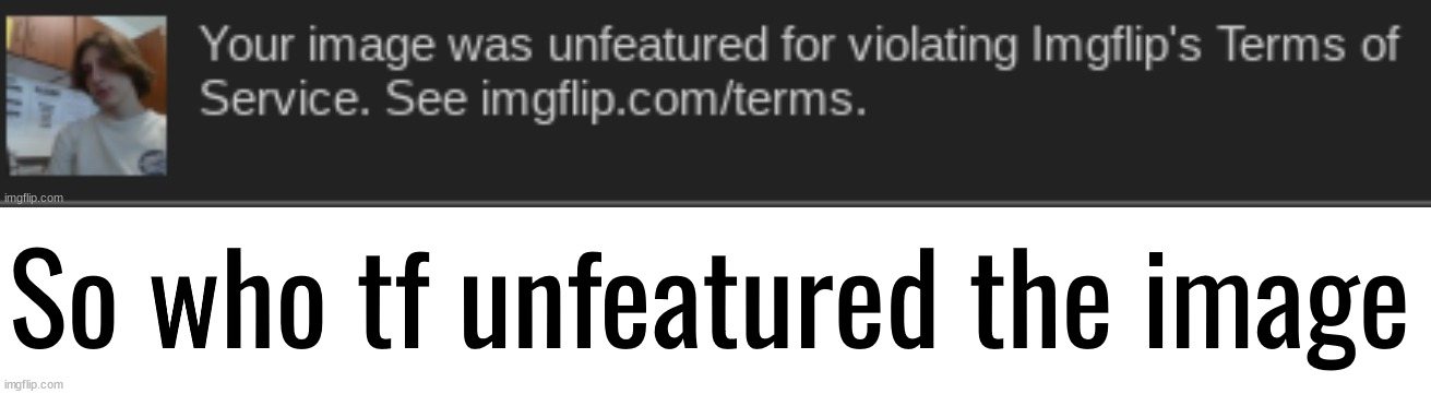 If someone has mod they could check | So who tf unfeatured the image | made w/ Imgflip meme maker